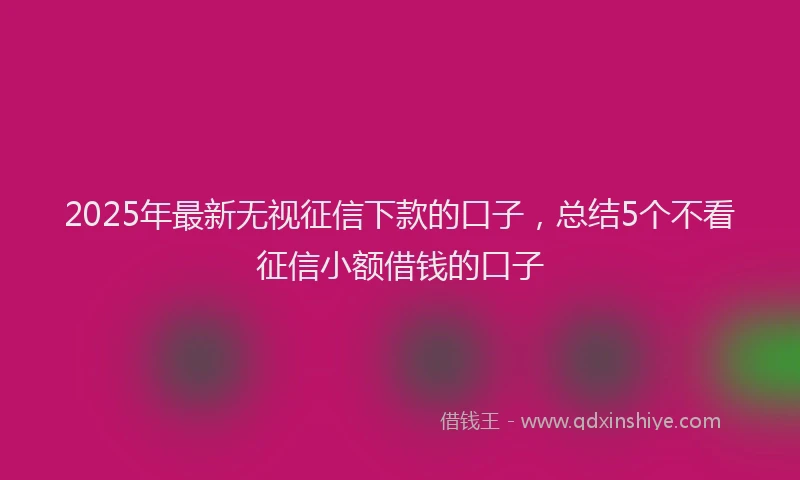 2025年最新无视征信下款的口子，总结5个不看征信小额借钱的口子