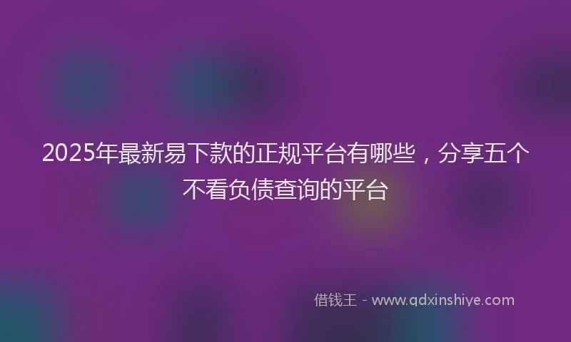 2025年最新易下款的正规平台有哪些，分享五个不看负债查询的平台