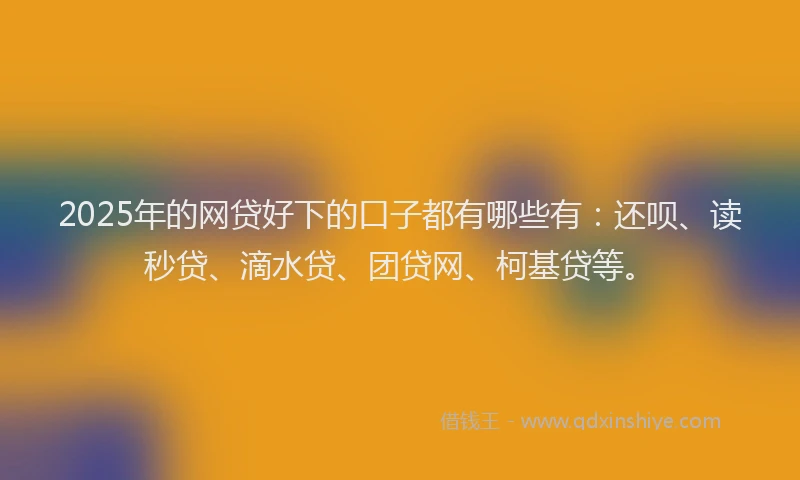 2025年的网贷好下的口子都有哪些有：还呗、读秒贷、滴水贷、团贷网、柯基贷等。