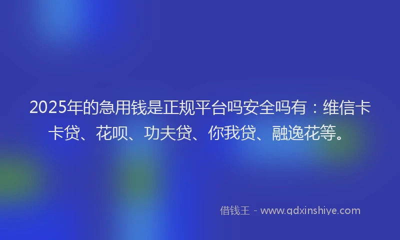 2025年的急用钱是正规平台吗安全吗有：维信卡卡贷、花呗、功夫贷、你我贷、融逸花等。