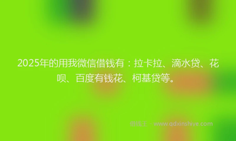 2025年的用我微信借钱有：拉卡拉、滴水贷、花呗、百度有钱花、柯基贷等。