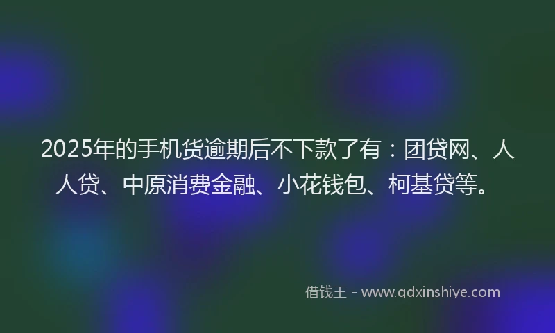 2025年的手机货逾期后不下款了有：团贷网、人人贷、中原消费金融、小花钱包、柯基贷等。