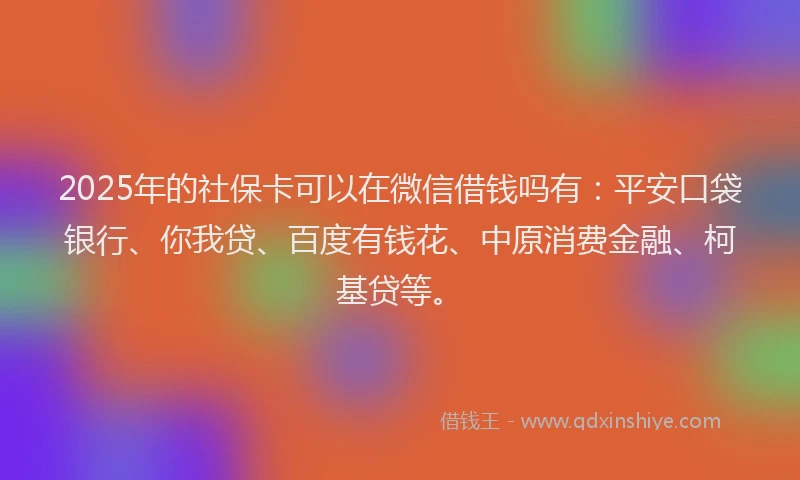 2025年的社保卡可以在微信借钱吗有：平安口袋银行、你我贷、百度有钱花、中原消费金融、柯基贷等。