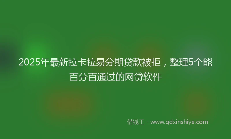 2025年最新拉卡拉易分期贷款被拒，整理5个能百分百通过的网贷软件
