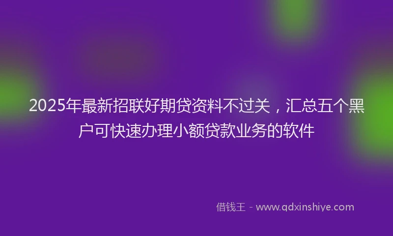 2025年最新招联好期贷资料不过关，汇总五个黑户可快速办理小额贷款业务的软件