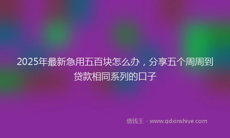 2025年最新急用五百块怎么办，分享五个周周到贷款相同系列的口子