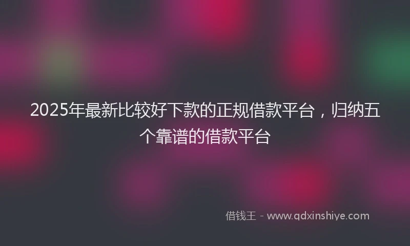 2025年最新比较好下款的正规借款平台,归纳五个靠谱的借款平台