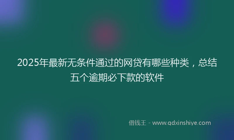 2025年最新无条件通过的网贷有哪些种类，总结五个逾期必下款的软件