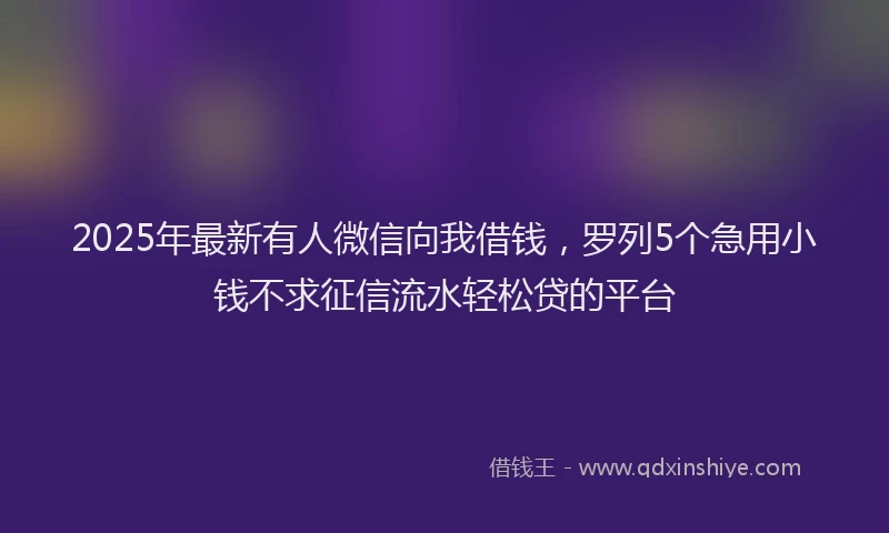 2025年最新有人微信向我借钱，罗列5个急用小钱不求征信流水轻松贷的平台
