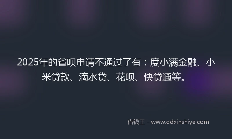 2025年的省呗申请不通过了有：度小满金融、小米贷款、滴水贷、花呗、快贷通等。