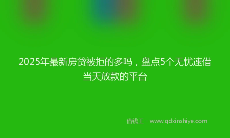 2025年最新房贷被拒的多吗，盘点5个无忧速借当天放款的平台