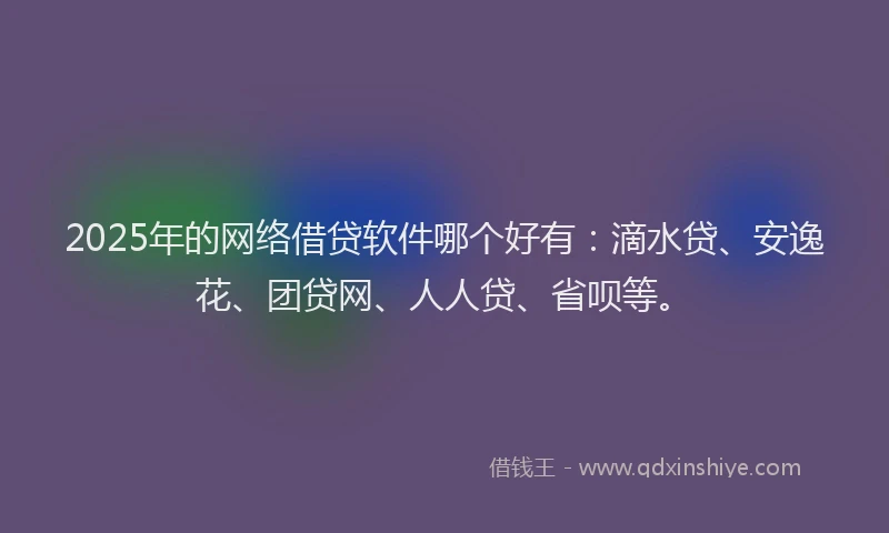 2025年的网络借贷软件哪个好有：滴水贷、安逸花、团贷网、人人贷、省呗等。