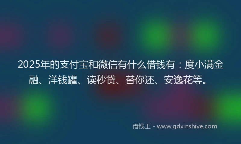 2025年的支付宝和微信有什么借钱有：度小满金融、洋钱罐、读秒贷、替你还、安逸花等。