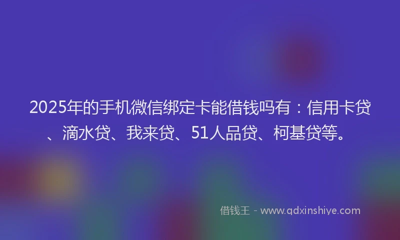 2025年的手机微信绑定卡能借钱吗有：信用卡贷、滴水贷、我来贷、51人品贷、柯基贷等。