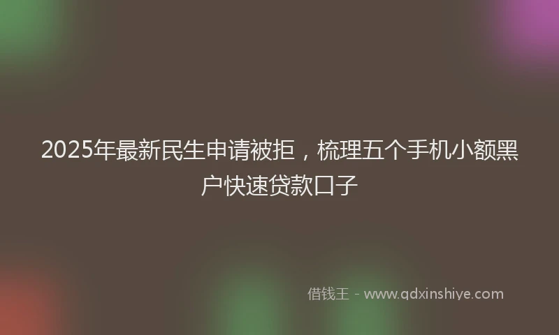 2025年最新民生申请被拒，梳理五个手机小额黑户快速贷款口子