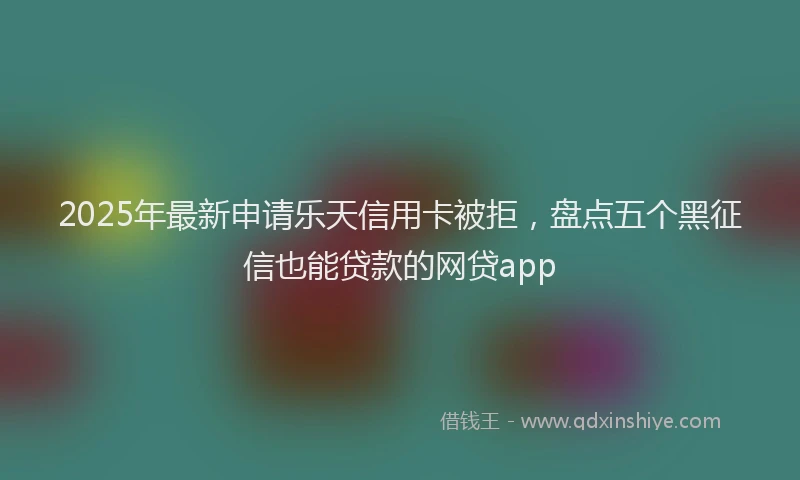 2025年最新申请乐天信用卡被拒，盘点五个黑征信也能贷款的网贷app
