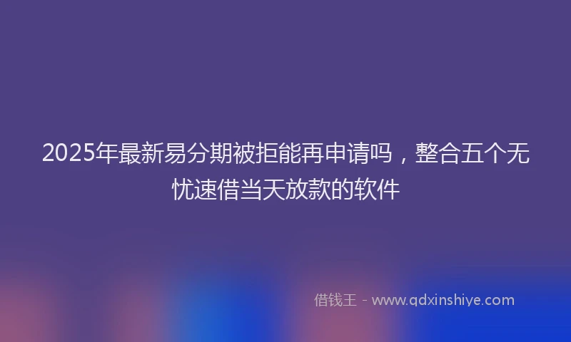 2025年最新易分期被拒能再申请吗，整合五个无忧速借当天放款的软件
