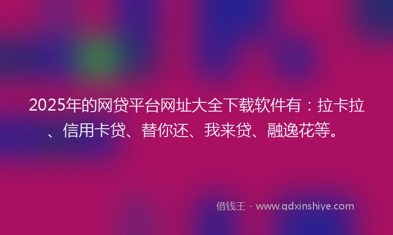 2025年的网贷平台网址大全下载软件有：拉卡拉、信用卡贷、替你还、我来贷、融逸花等。