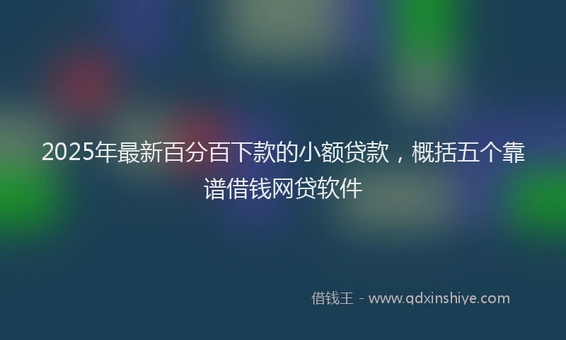 2025年最新百分百下款的小额贷款，概括五个靠谱借钱网贷软件