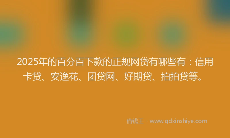 2025年的百分百下款的正规网贷有哪些有：信用卡贷、安逸花、团贷网、好期贷、拍拍贷等。