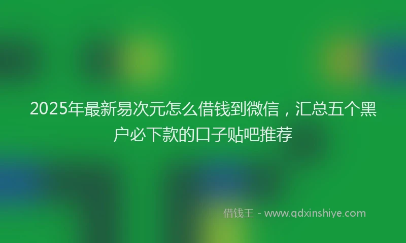 2025年最新易次元怎么借钱到微信，汇总五个黑户必下款的口子贴吧推荐