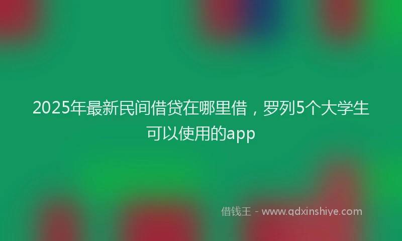 2025年最新民间借贷在哪里借，罗列5个大学生可以使用的app