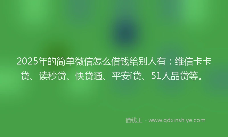 2025年的简单微信怎么借钱给别人有：维信卡卡贷、读秒贷、快贷通、平安i贷、51人品贷等。