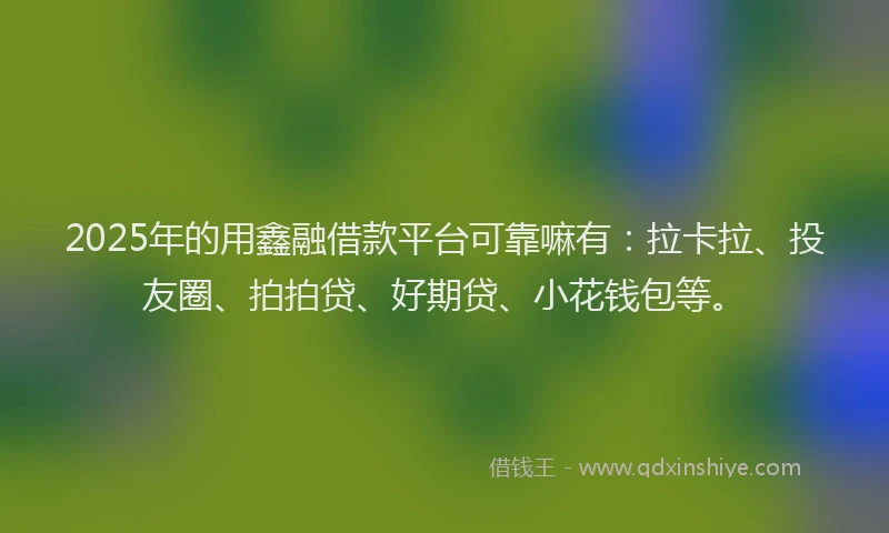 2025年的用鑫融借款平台可靠嘛有：拉卡拉、投友圈、拍拍贷、好期贷、小花钱包等。