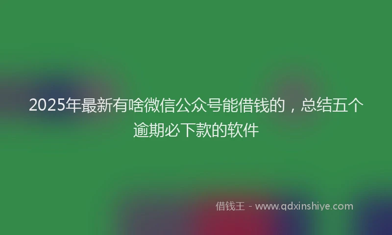 2025年最新有啥微信公众号能借钱的，总结五个逾期必下款的软件
