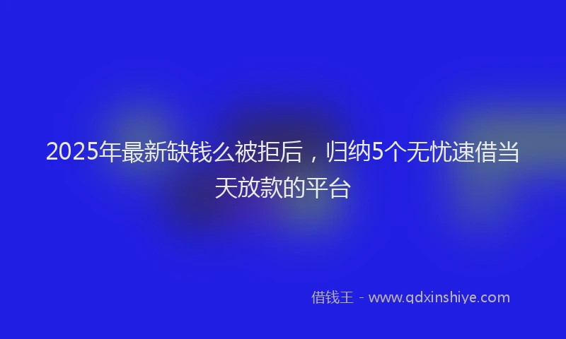 2025年最新缺钱么被拒后，归纳5个无忧速借当天放款的平台