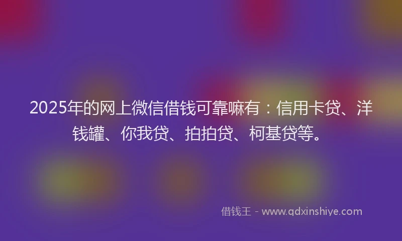 2025年的网上微信借钱可靠嘛有：信用卡贷、洋钱罐、你我贷、拍拍贷、柯基贷等。