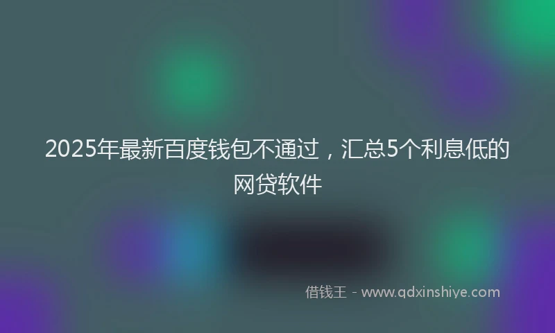 2025年最新百度钱包不通过，汇总5个利息低的网贷软件