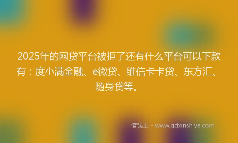 2025年的网贷平台被拒了还有什么平台可以下款有：度小满金融、e微贷、维信卡卡贷、东方汇、随身贷等。