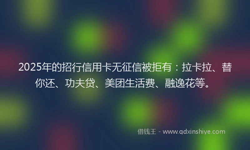 2025年的招行信用卡无征信被拒有：拉卡拉、替你还、功夫贷、美团生活费、融逸花等。