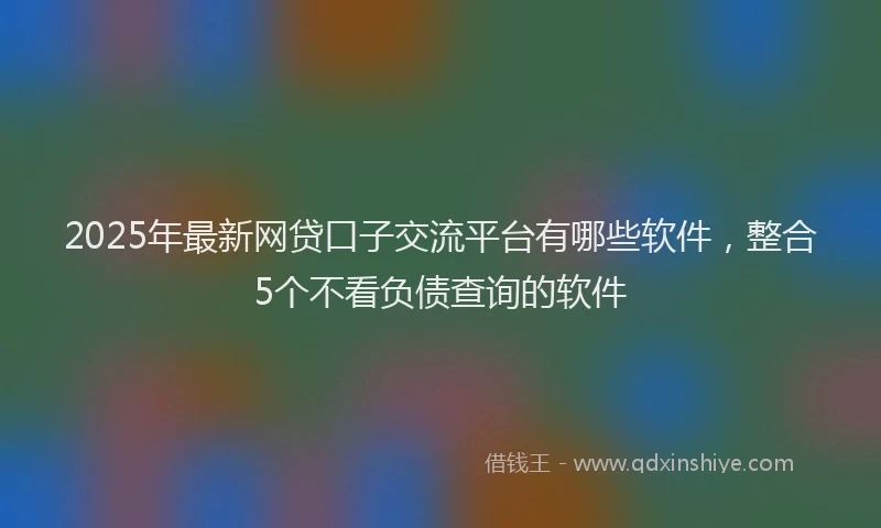 2025年最新网贷口子交流平台有哪些软件，整合5个不看负债查询的软件