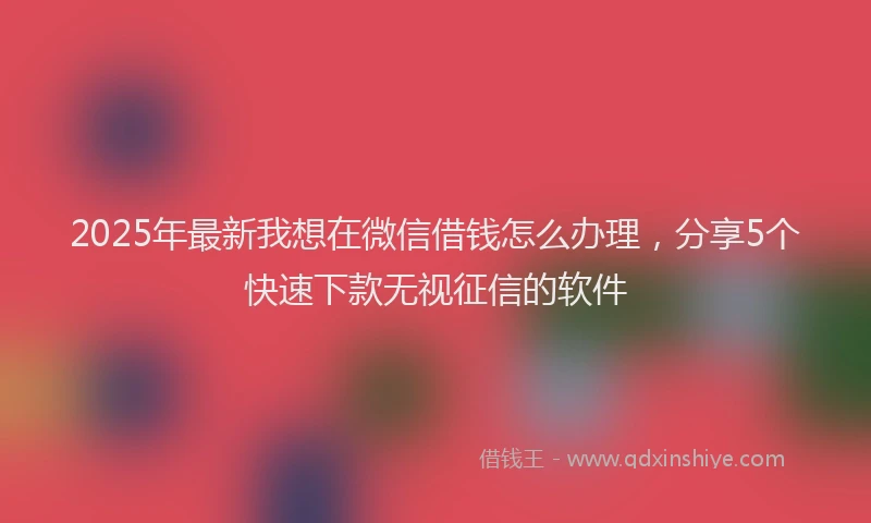 2025年最新我想在微信借钱怎么办理，分享5个快速下款无视征信的软件
