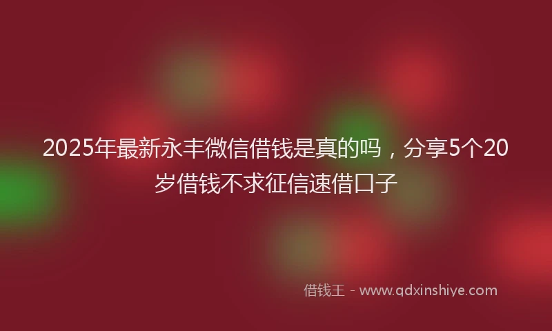 2025年最新永丰微信借钱是真的吗，分享5个20岁借钱不求征信速借口子