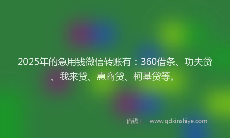 2025年的急用钱微信转账有：360借条、功夫贷、我来贷、惠商贷、柯基贷等。