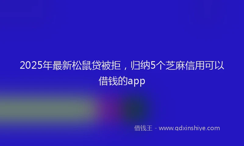 2025年最新松鼠贷被拒，归纳5个芝麻信用可以借钱的app