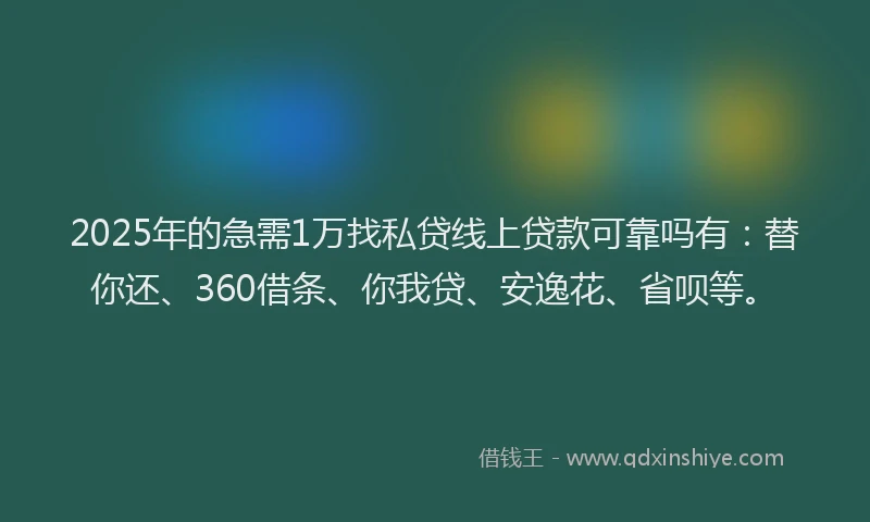 2025年的急需1万找私贷线上贷款可靠吗有：替你还、360借条、你我贷、安逸花、省呗等。