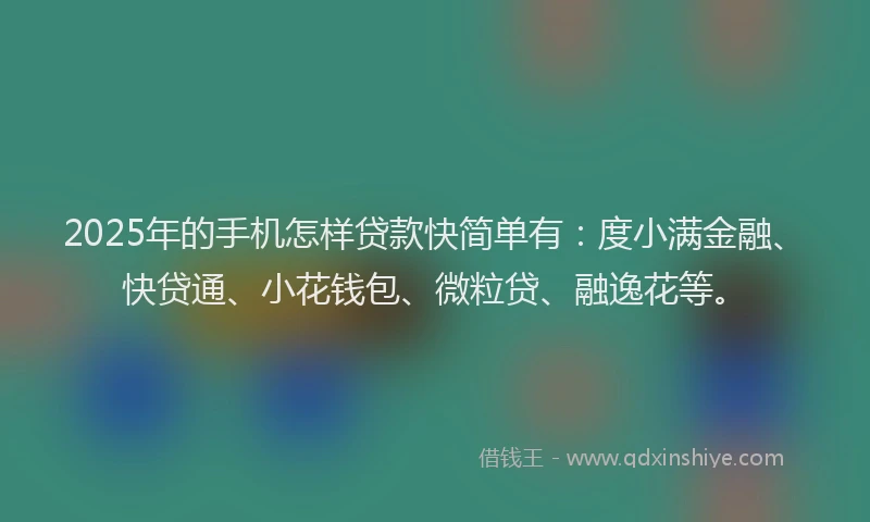 2025年的手机怎样贷款快简单有：度小满金融、快贷通、小花钱包、微粒贷、融逸花等。