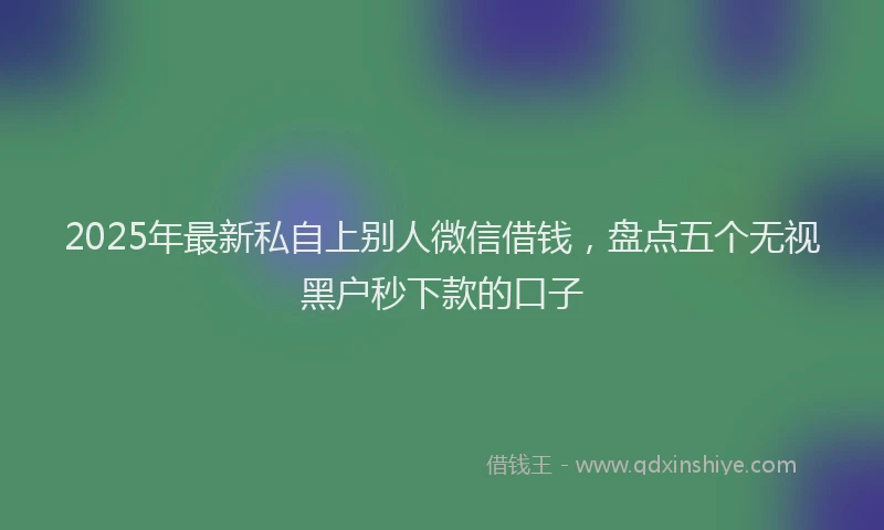 2025年最新私自上别人微信借钱，盘点五个无视黑户秒下款的口子