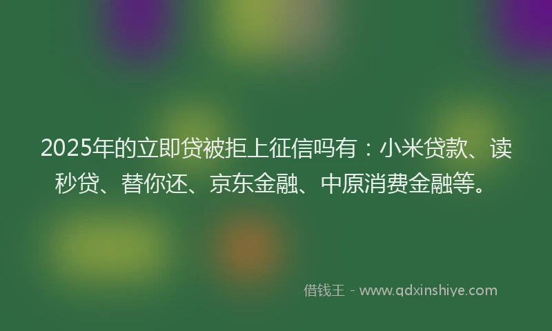 2025年的立即贷被拒上征信吗有:小米贷款、读秒贷、替你还、京东金融、中原消费金融等。