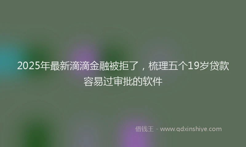 2025年最新滴滴金融被拒了，梳理五个19岁贷款容易过审批的软件