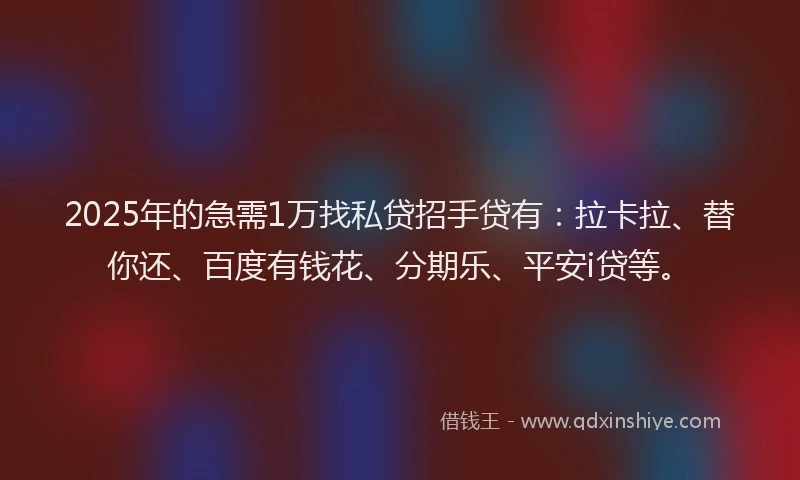 2025年的急需1万找私贷招手贷有：拉卡拉、替你还、百度有钱花、分期乐、平安i贷等。