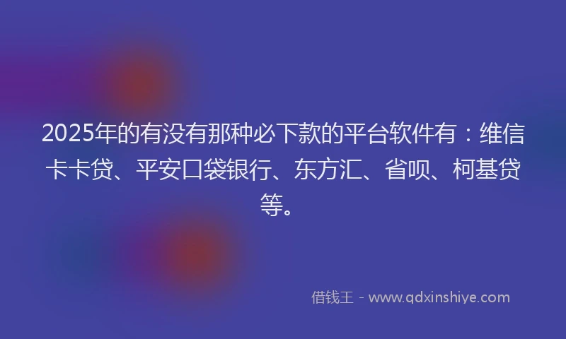 2025年的有没有那种必下款的平台软件有:维信卡卡贷、平安口袋银行、东方汇、省呗、柯基贷等。