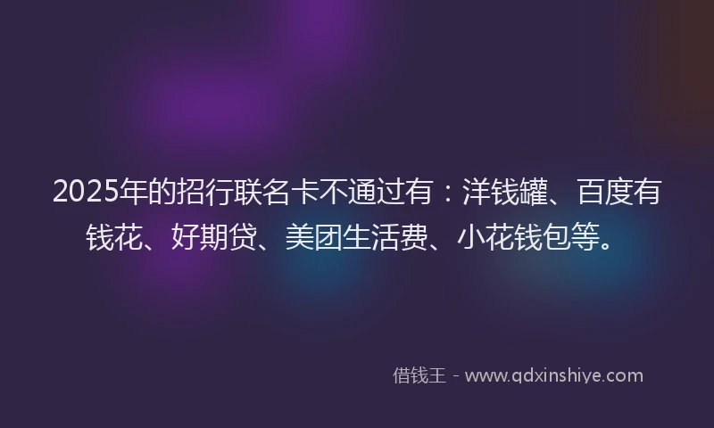 2025年的招行联名卡不通过有：洋钱罐、百度有钱花、好期贷、美团生活费、小花钱包等。