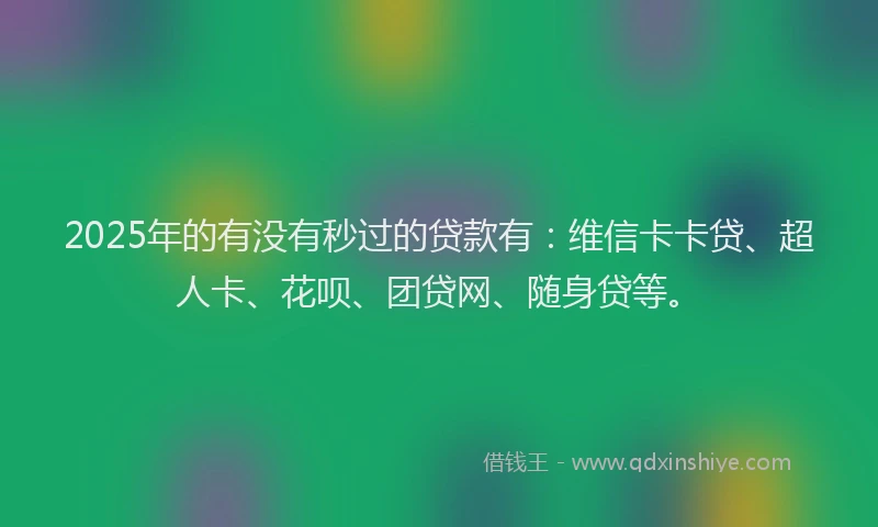 2025年的有没有秒过的贷款有：维信卡卡贷、超人卡、花呗、团贷网、随身贷等。