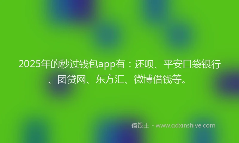 2025年的秒过钱包app有：还呗、平安口袋银行、团贷网、东方汇、微博借钱等。