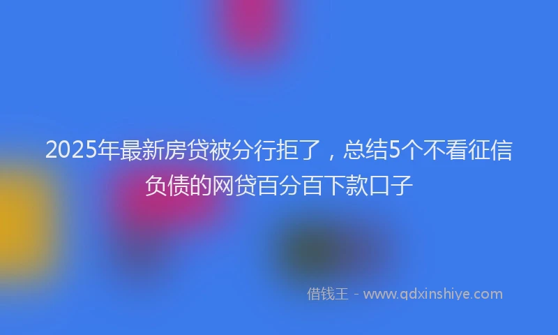 2025年最新房贷被分行拒了，总结5个不看征信负债的网贷百分百下款口子